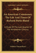 An American Commoner, The Life And Times Of Richard Parks Bland: A Study Of The Last Quarter Of The Nineteenth Century;