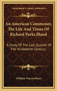 An American Commoner, the Life and Times of Richard Parks Bland: A Study of the Last Quarter of the Nineteenth Century;