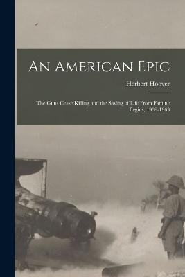An American Epic: The Guns Cease Killing and the Saving of Life From Famine Begins, 1939-1963 - Hoover, Herbert