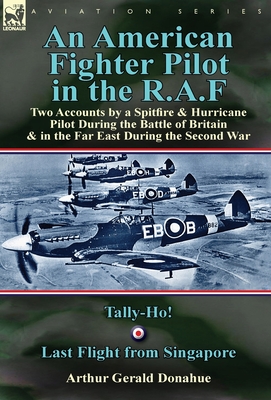 An American Fighter Pilot in the R.A.F: Two Accounts by a Spitfire and Hurricane Pilot During the Battle of Britain & in the Far East During the Second War-Tally-Ho! & Last Flight from Singapore - Donahue, Arthur Gerald