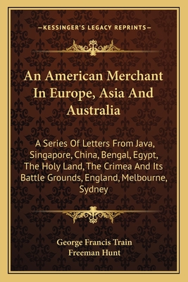 An American Merchant In Europe, Asia And Australia: A Series Of Letters From Java, Singapore, China, Bengal, Egypt, The Holy Land, The Crimea And Its Battle Grounds, England, Melbourne, Sydney - Train, George Francis, and Hunt, Freeman (Introduction by)