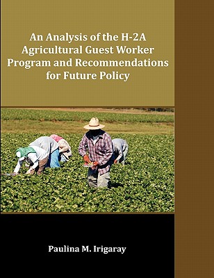 An Analysis of the H-2A Agricultural Guest Worker Program and Recommendations for Future Policy - Irigaray, Paulina M
