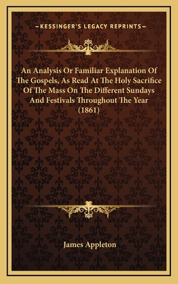 An Analysis or Familiar Explanation of the Gospels, as Read at the Holy Sacrifice of the Mass on the Different Sundays and Festivals Throughout the Year (1861) - Appleton, James