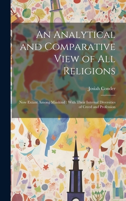 An Analytical and Comparative View of All Religions: Now Extant Among Mankind: With Their Internal Diversities of Creed and Profession - Conder, Josiah