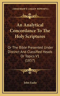 An Analytical Concordance To The Holy Scriptures: Or The Bible Presented Under Distinct And Classified Heads Or Topics V1 (1857) - Eadie, John (Editor)