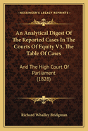 An Analytical Digest Of The Reported Cases In The Courts Of Equity V3, The Table Of Cases: And The High Court Of Parliament (1828)