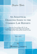 An Analytical Digested Index to the Common Law Reports, Vol. 1 of 2: From the Time of Henry III. to the Commencement of the Reign of George III.; With Tables of the Titles and the Names of Cases (Classic Reprint)