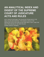 An Analytical Index and Digest of the Supreme Court of Judicature Acts and Rules: With Tables Showing the Source from Which the New Rules Are Derived, the Mode in Which the Repealed Statutes and Rules Are Dealt with and the New Provisions in the New Rules