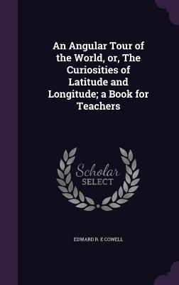 An Angular Tour of the World, or, The Curiosities of Latitude and Longitude; a Book for Teachers - Cowell, Edward R E
