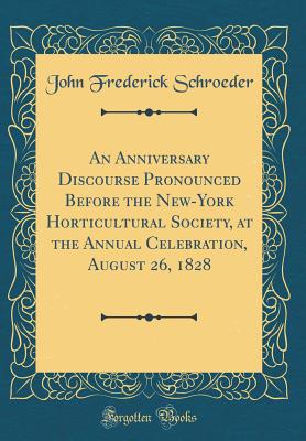 An Anniversary Discourse Pronounced Before the New-York Horticultural Society, at the Annual Celebration, August 26, 1828 (Classic Reprint) - Schroeder, John Frederick