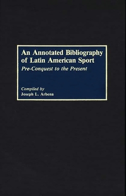 An Annotated Bibliography of Latin American Sport: Pre-Conquest to the Present - Arbena, Joseph L