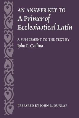 An Answer Key to a Primer of Ecclesiastical Latin: A Supplement to the Text - Dunlap, John R