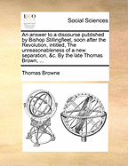 An Answer to a Discourse Published by Bishop Stillingfleet, Soon After the Revolution, Intitled, the Unreasonableness of a New Separation, &c. by the Late Thomas Brown,