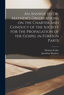 An Answer to Dr. Mayhew's Observations on the Charter and Conduct of the Society for the Propagation of the Gospel in Foreign Parts [microform]