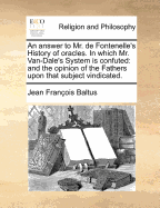 An Answer to Mr. de Fontenelle's History of Oracles. in Which Mr. Van-Dale's System Is Confuted: And the Opinion of the Fathers Upon That Subject Vindicated.