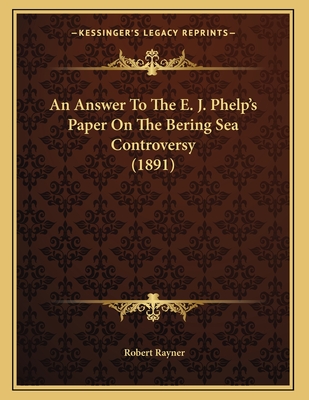 An Answer to the E. J. Phelp's Paper on the Bering Sea Controversy (1891) - Rayner, Robert