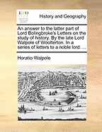 An Answer to the Latter Part of Lord Bolingbroke's Letters on the Study of History. by the Late Lord Walpole of Woolterton. in a Series of Letters to