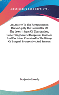 An Answer To The Representation Drawn Up By The Committee Of The Lower-House Of Convocation, Concerning Several Dangerous Positions And Doctrines Contained In The Bishop Of Bangor's Preservative And Sermon