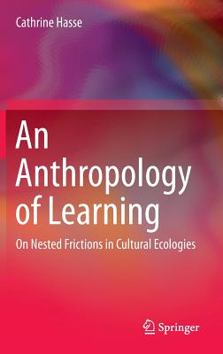 An Anthropology of Learning: On Nested Frictions in Cultural Ecologies - Hasse, Cathrine