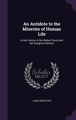 An Antidote to the Miseries of Human Life: In the History of the Widow Placid and her Daughter Rachael - Beresford, James