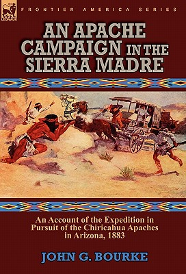 An Apache Campaign in the Sierra Madre: an Account of the Expedition in Pursuit of the Chiricahua Apaches in Arizona, 1883 - Bourke, John G