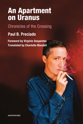 An Apartment on Uranus: Chronicles of the Crossing - Preciado, Paul B, and Despentes, Virginie (Foreword by)