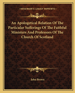 An Apologetical Relation Of The Particular Sufferings Of The Faithful Ministers And Professors Of The Church Of Scotland