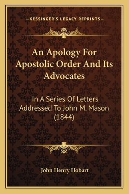 An Apology For Apostolic Order And Its Advocates: In A Series Of Letters Addressed To John M. Mason (1844) - Hobart, John Henry