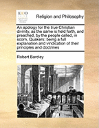 An Apology for the True Christian Divinity, as the Same Is Held Forth, and Preached, by the People, Called in Scorn, Quakers: Being a Full Explanation and Vindication of Their Principles and Doctrines
