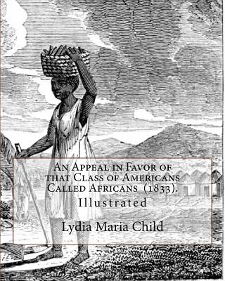 An Appeal in Favor of that Class of Americans Called Africans (1833). By: Lydia Maria Child: Illustrated - Child, Lydia Maria