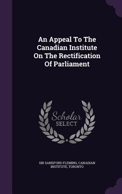 An Appeal To The Canadian Institute On The Rectification Of Parliament - Fleming, Sandford, Sir, and Institute, Canadian, and Toronto