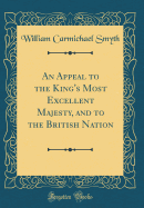 An Appeal to the King's Most Excellent Majesty, and to the British Nation (Classic Reprint)