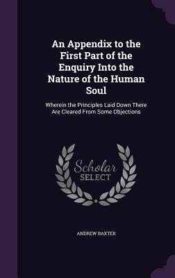 An Appendix to the First Part of the Enquiry Into the Nature of the Human Soul: Wherein the Principles Laid Down There Are Cleared From Some Objections - Baxter, Andrew