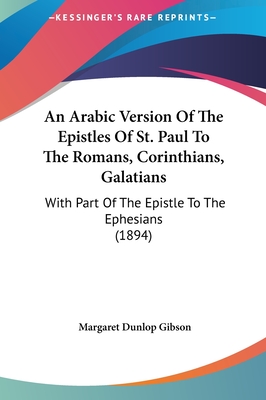 An Arabic Version Of The Epistles Of St. Paul To The Romans, Corinthians, Galatians: With Part Of The Epistle To The Ephesians (1894) - Gibson, Margaret Dunlop (Editor)