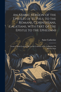 An Arabic Version of the Epistles of St. Paul to the Romans, Corinthians, Galatians, with Part of the Epistle to the Ephesians: From a Ninth Century Ms. in the Convent of St. Catharine on Mount Sinai