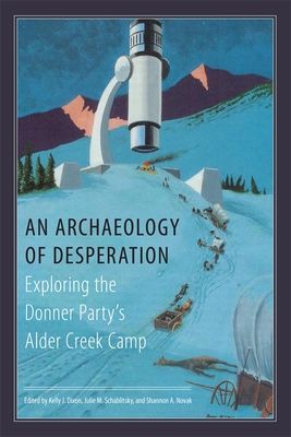 An Archaeology of Desperation: Exploring the Donner Party's Alder Creek Camp - Dixon, Kelly J (Editor), and Schabilitsky, Julie M (Editor), and Novak, Shannon A (Editor)