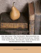 An Archaic Dictionary: Biographical, Historical, and Mythological: From the Egyptian, Assyrian, and Etruscan Monuments and Papyri