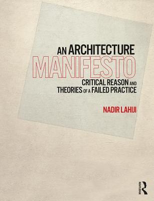 An Architecture Manifesto: Critical Reason and Theories of a Failed Practice - Lahiji, Nadir