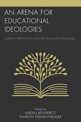 An Arena for Educational Ideologies: Current Practices in Teacher Education Programs - Ben-Peretz, Miriam (Editor), and Feiman-Nemser, Sharon (Editor)