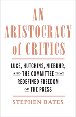 An Aristocracy of Critics: Luce, Hutchins, Niebuhr, and the Committee That Redefined Freedom of the Press - Bates, Stephen