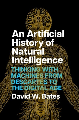 An Artificial History of Natural Intelligence: Thinking with Machines from Descartes to the Digital Age - Bates, David W