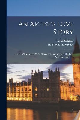 An Artist's Love Story: Told In The Letters Of Sir Thomas Lawrence, Mrs. Siddons, And Her Daughters - Lawrence, Thomas, Sir, and Siddons, Sarah