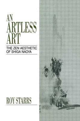 An Artless Art - The Zen Aesthetic of Shiga Naoya: A Critical Study with Selected Translations - Starrs, Roy