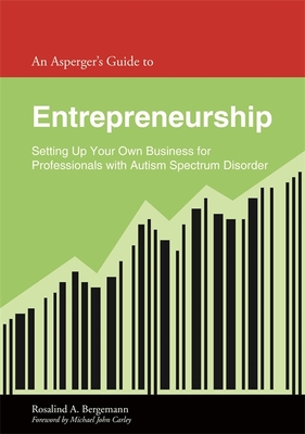 An Asperger's Guide to Entrepreneurship: Setting Up Your Own Business for Professionals with Autism Spectrum Disorder - Bergemann, Rosalind, and Carley, Michael John (Foreword by)