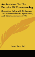 An Assistant To The Practice Of Conveyancing: Containing Indexes Or References To The Several Deeds, Agreements, And Other Assurances (1796) - Bird, James Barry