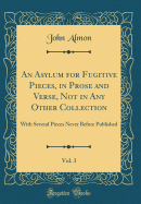 An Asylum for Fugitive Pieces, in Prose and Verse, Not in Any Other Collection, Vol. 3: With Several Pieces Never Before Published (Classic Reprint)