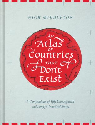 An Atlas of Countries That Don't Exist: A Compendium of Fifty Unrecognized and Largely Unnoticed States - Middleton, Nick