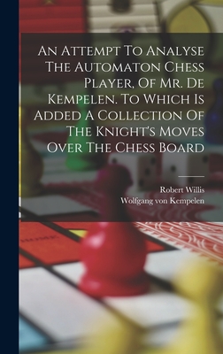 An Attempt To Analyse The Automaton Chess Player, Of Mr. De Kempelen. To Which Is Added A Collection Of The Knight's Moves Over The Chess Board - Willis, Robert, and Wolfgang Von Kempelen (Creator)