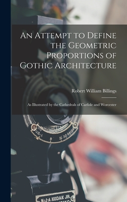 An Attempt to Define the Geometric Proportions of Gothic Architecture: As Illustrated by the Cathedrals of Carlisle and Worcester - Billings, Robert William