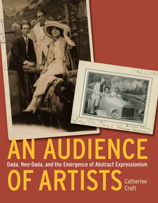 An Audience of Artists: Dada, Neo-Dada, and the Emergence of Abstract Expressionism - Craft, Catherine